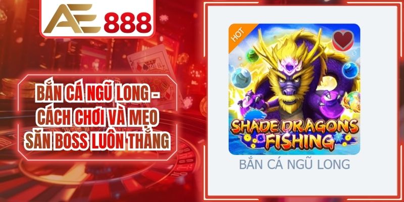 Bắn Cá Ngũ Long - Cách Chơi Và Mẹo Săn Boss Luôn Thắng