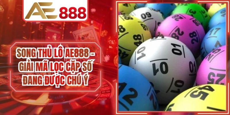 Song Thủ Lô AE888 - Giải Mã Lọc Cặp Số Đang Được Chú Ý